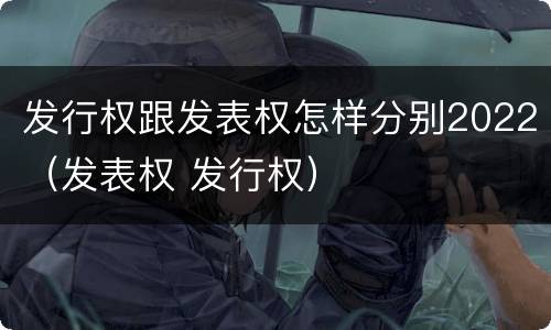 发行权跟发表权怎样分别2022（发表权 发行权）