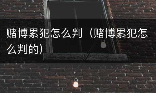 赌博累犯怎么判（赌博累犯怎么判的）