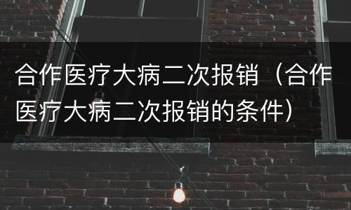合作医疗大病二次报销（合作医疗大病二次报销的条件）