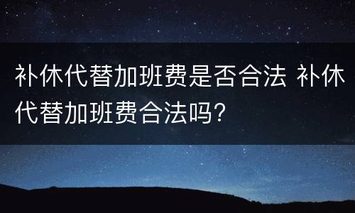 补休代替加班费是否合法 补休代替加班费合法吗?