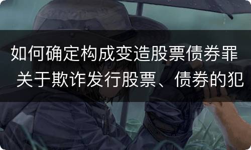 如何确定构成变造股票债券罪 关于欺诈发行股票、债券的犯罪构成