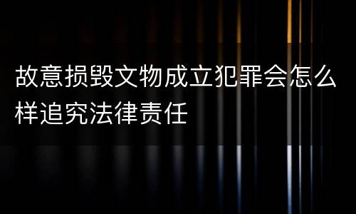 故意损毁文物成立犯罪会怎么样追究法律责任