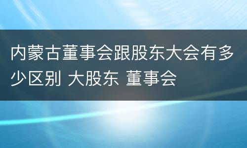 内蒙古董事会跟股东大会有多少区别 大股东 董事会
