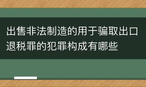 出售非法制造的用于骗取出口退税罪的犯罪构成有哪些