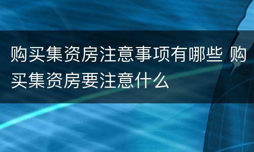 购买集资房注意事项有哪些 购买集资房要注意什么