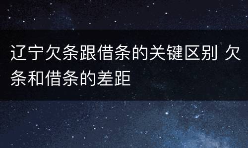 辽宁欠条跟借条的关键区别 欠条和借条的差距