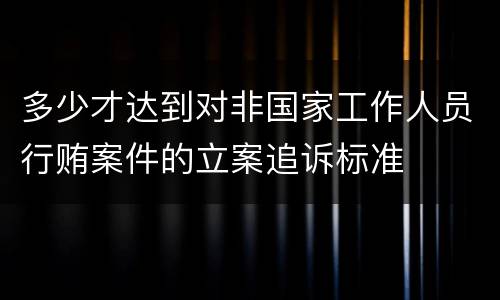 多少才达到对非国家工作人员行贿案件的立案追诉标准
