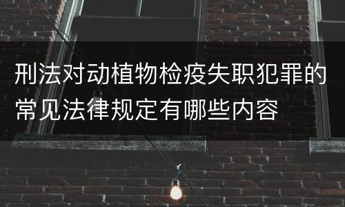 刑法对动植物检疫失职犯罪的常见法律规定有哪些内容