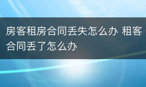 房客租房合同丢失怎么办 租客合同丢了怎么办