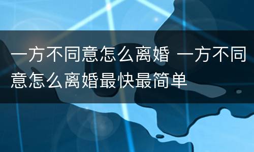 一方不同意怎么离婚 一方不同意怎么离婚最快最简单