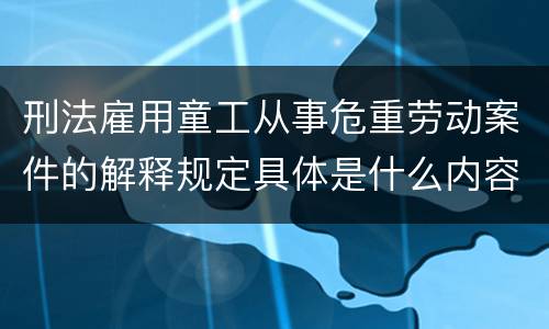 刑法雇用童工从事危重劳动案件的解释规定具体是什么内容