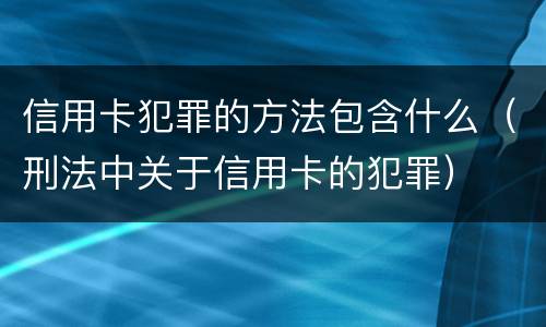 信用卡犯罪的方法包含什么（刑法中关于信用卡的犯罪）