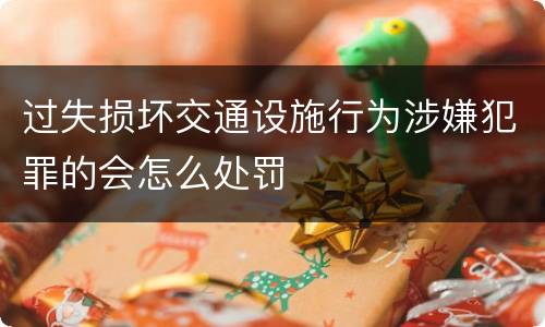 过失损坏交通设施行为涉嫌犯罪的会怎么处罚