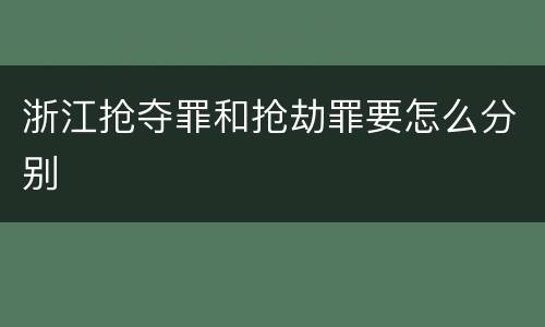 浙江抢夺罪和抢劫罪要怎么分别