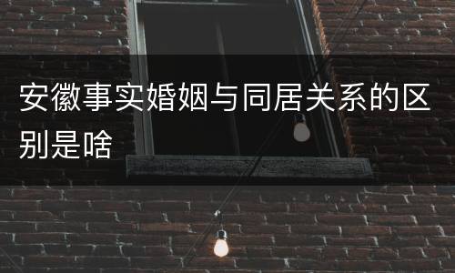 安徽事实婚姻与同居关系的区别是啥