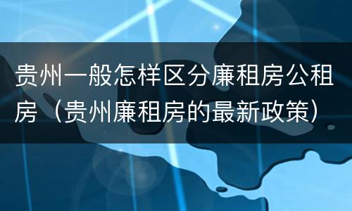 贵州一般怎样区分廉租房公租房（贵州廉租房的最新政策）