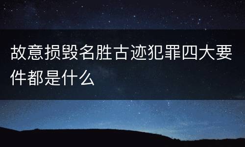 故意损毁名胜古迹犯罪四大要件都是什么