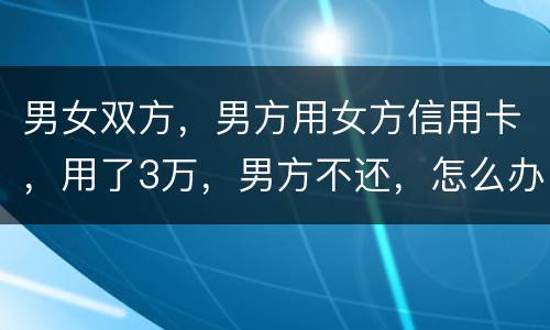 男女双方，男方用女方信用卡，用了3万，男方不还，怎么办