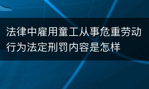 法律中雇用童工从事危重劳动行为法定刑罚内容是怎样