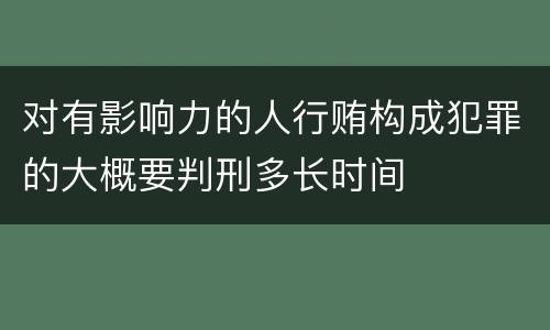对有影响力的人行贿构成犯罪的大概要判刑多长时间