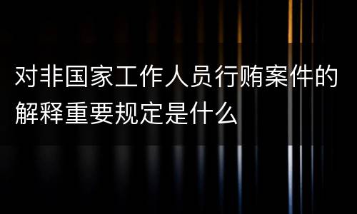 对非国家工作人员行贿案件的解释重要规定是什么