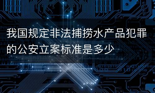 我国规定非法捕捞水产品犯罪的公安立案标准是多少