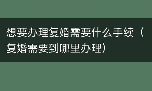 想要办理复婚需要什么手续（复婚需要到哪里办理）