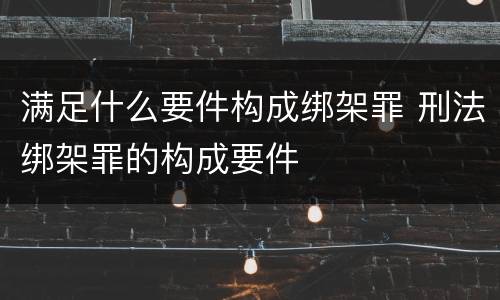 满足什么要件构成绑架罪 刑法绑架罪的构成要件
