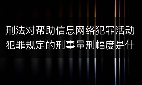 刑法对帮助信息网络犯罪活动犯罪规定的刑事量刑幅度是什么