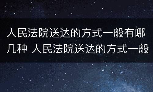人民法院送达的方式一般有哪几种 人民法院送达的方式一般有哪几种类型