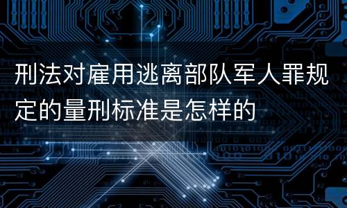 刑法对雇用逃离部队军人罪规定的量刑标准是怎样的