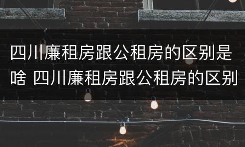 四川廉租房跟公租房的区别是啥 四川廉租房跟公租房的区别是啥意思