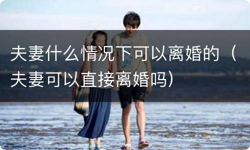 夫妻什么情况下可以离婚的（夫妻可以直接离婚吗）