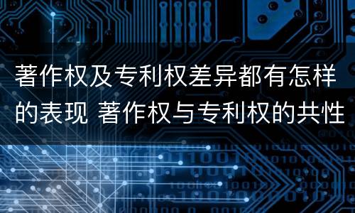 著作权及专利权差异都有怎样的表现 著作权与专利权的共性有