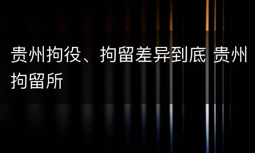 贵州拘役、拘留差异到底 贵州拘留所