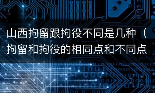 山西拘留跟拘役不同是几种（拘留和拘役的相同点和不同点）