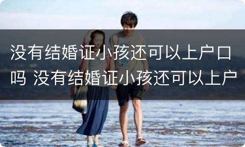没有结婚证小孩还可以上户口吗 没有结婚证小孩还可以上户口吗