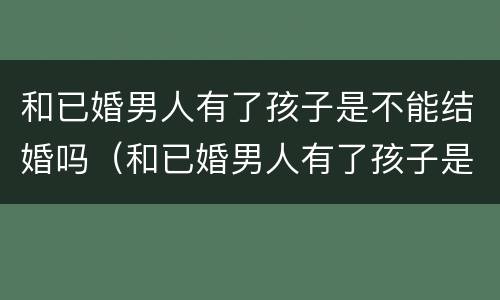 和已婚男人有了孩子是不能结婚吗（和已婚男人有了孩子是不能结婚吗为什么）