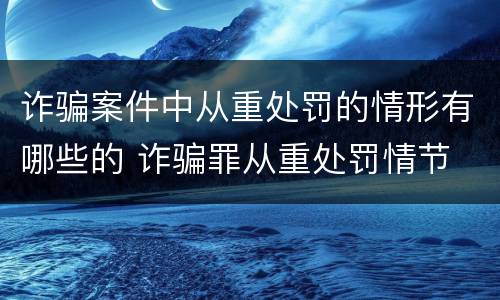 诈骗案件中从重处罚的情形有哪些的 诈骗罪从重处罚情节