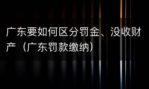 广东要如何区分罚金、没收财产（广东罚款缴纳）