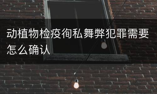 动植物检疫徇私舞弊犯罪需要怎么确认