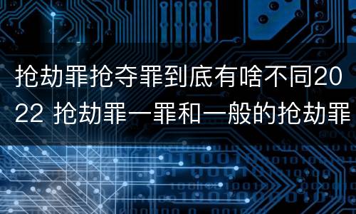 抢劫罪抢夺罪到底有啥不同2022 抢劫罪一罪和一般的抢劫罪