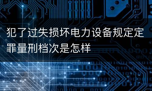 犯了过失损坏电力设备规定定罪量刑档次是怎样