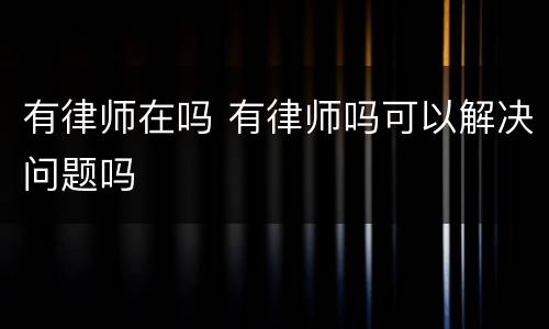 有律师在吗 有律师吗可以解决问题吗