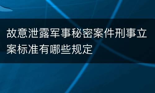 故意泄露军事秘密案件刑事立案标准有哪些规定