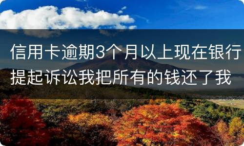 信用卡逾期3个月以上现在银行提起诉讼我把所有的钱还了我该怎样处处理