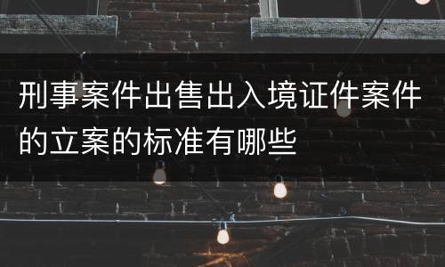 刑事案件出售出入境证件案件的立案的标准有哪些