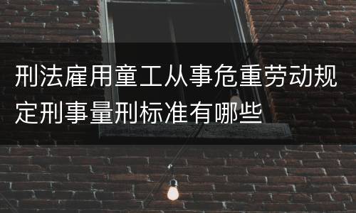 刑法雇用童工从事危重劳动规定刑事量刑标准有哪些