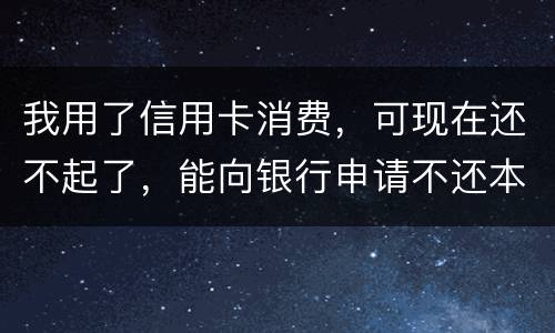我用了信用卡消费，可现在还不起了，能向银行申请不还本金只还利息的吗