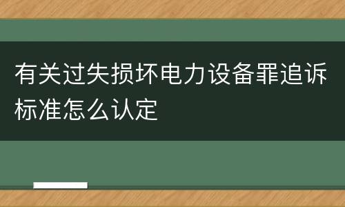 有关过失损坏电力设备罪追诉标准怎么认定